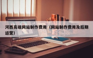 锡林郭勒盟河西高端网站制作费用（网站制作费用及后期运营）