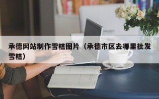 锡林郭勒盟承德网站制作雪糕图片（承德市区去哪里批发雪糕）