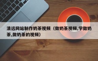 锡林郭勒盟清远网站制作奶茶视频（做奶茶视频,学做奶茶,做奶茶的视频）
