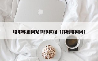 锡林郭勒盟嘟嘟韩剧网站制作教程（韩剧嘟网网）