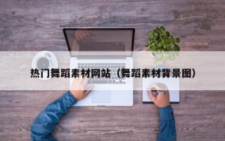 锡林郭勒盟热门舞蹈素材网站（舞蹈素材背景图）