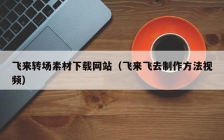 锡林郭勒盟飞来转场素材下载网站（飞来飞去制作方法视频）