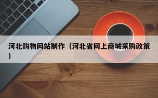 锡林郭勒盟河北购物网站制作（河北省网上商城采购政策）
