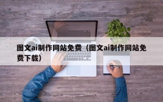 锡林郭勒盟图文ai制作网站免费（图文ai制作网站免费下载）