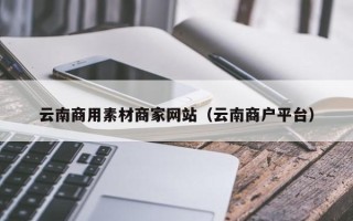 锡林郭勒盟云南商用素材商家网站（云南商户平台）