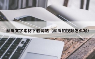 锡林郭勒盟丝瓜文字素材下载网站（丝瓜的视频怎么写）