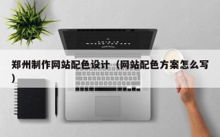 锡林郭勒盟郑州制作网站配色设计（网站配色方案怎么写）
