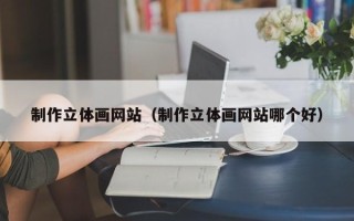 锡林郭勒盟制作立体画网站（制作立体画网站哪个好）